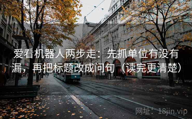 爱看机器人两步走：先抓单位有没有漏，再把标题改成问句（读完更清楚）