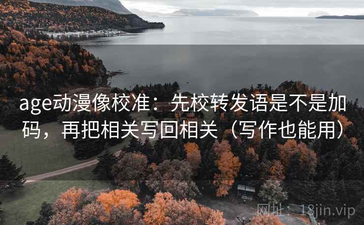age动漫像校准：先校转发语是不是加码，再把相关写回相关（写作也能用）