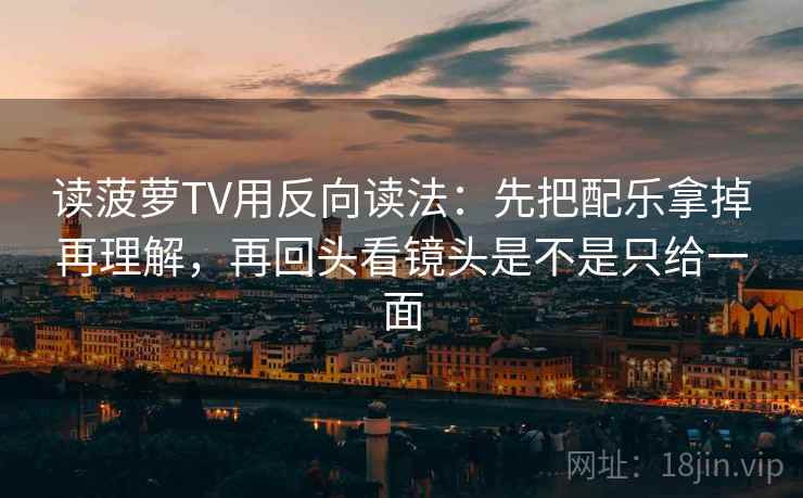 读菠萝TV用反向读法：先把配乐拿掉再理解，再回头看镜头是不是只给一面