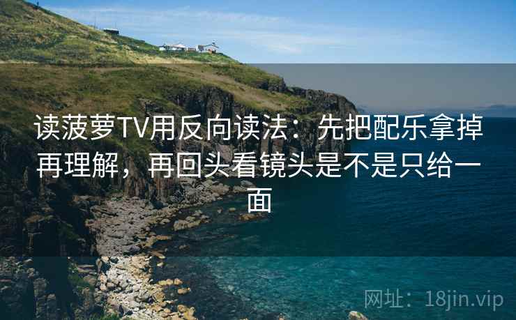读菠萝TV用反向读法：先把配乐拿掉再理解，再回头看镜头是不是只给一面