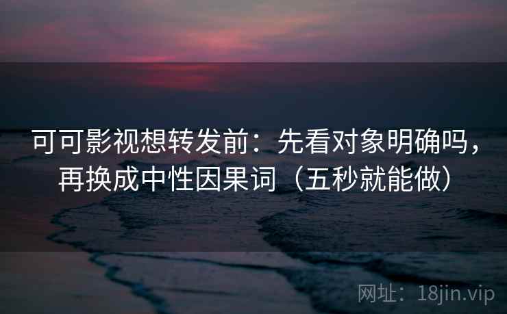 可可影视想转发前：先看对象明确吗，再换成中性因果词（五秒就能做）