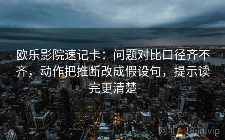 欧乐影院速记卡：问题对比口径齐不齐，动作把推断改成假设句，提示读完更清楚