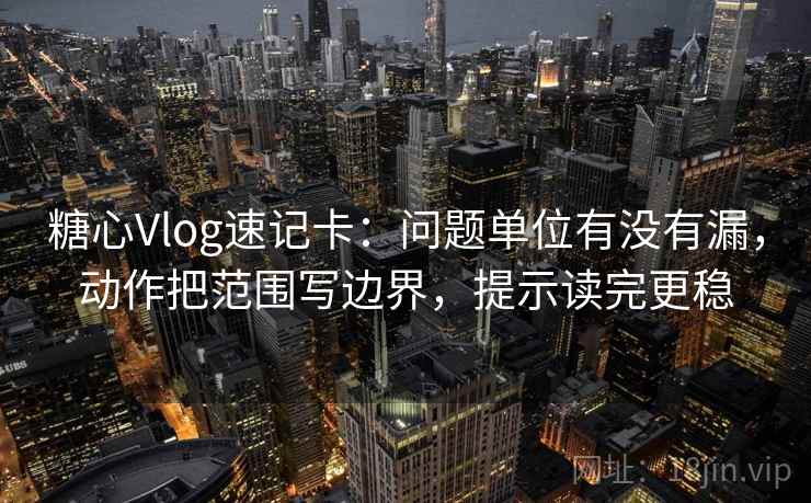 糖心Vlog速记卡:问题单位有没有漏,动作把范围写边界,提示读完更稳 糖心Vlog速记卡:问题单位有没有漏,动作把范围写边界,提示读完更稳