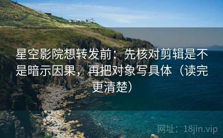 星空影院想转发前：先核对剪辑是不是暗示因果，再把对象写具体（读完更清楚）