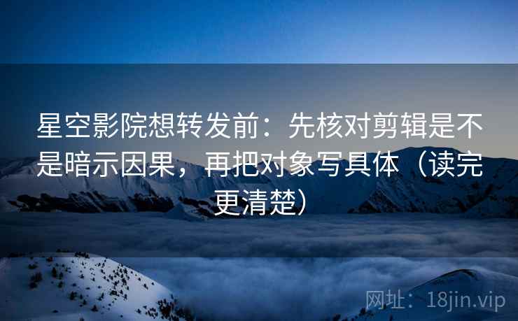 星空影院想转发前：先核对剪辑是不是暗示因果，再把对象写具体（读完更清楚）