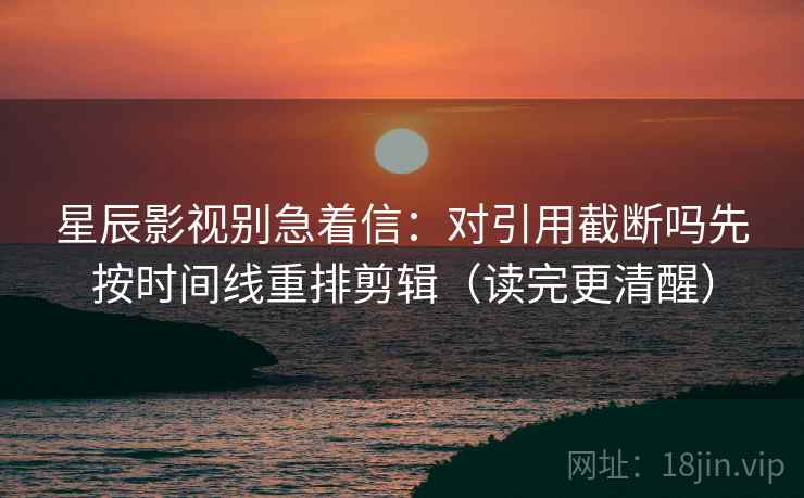 星辰影视别急着信：对引用截断吗先按时间线重排剪辑（读完更清醒）
