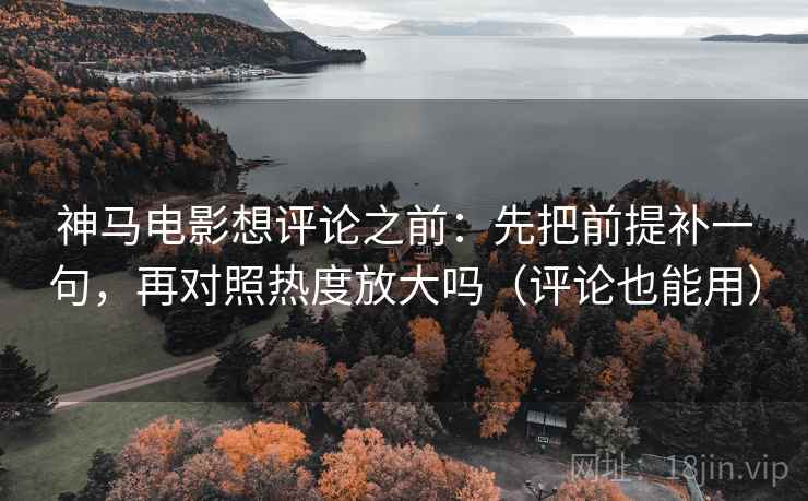 神马电影想评论之前：先把前提补一句，再对照热度放大吗（评论也能用）