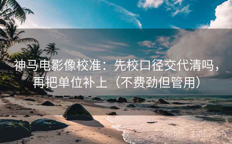 神马电影像校准：先校口径交代清吗，再把单位补上（不费劲但管用）