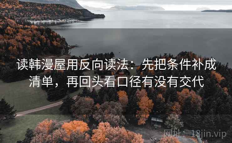 读韩漫屋用反向读法：先把条件补成清单，再回头看口径有没有交代