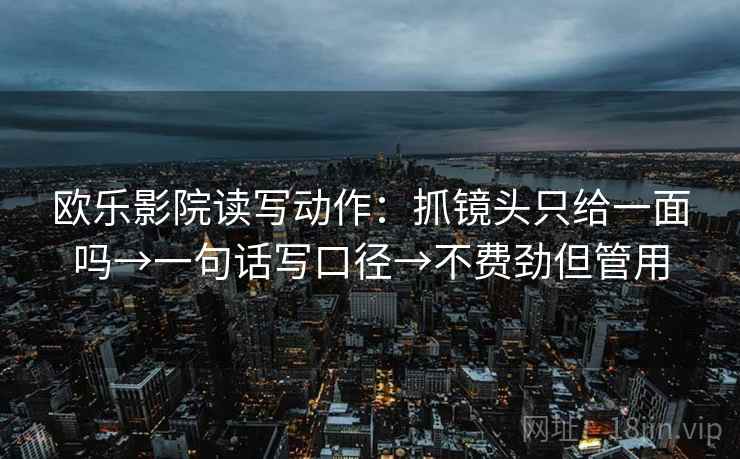 欧乐影院读写动作：抓镜头只给一面吗→一句话写口径→不费劲但管用