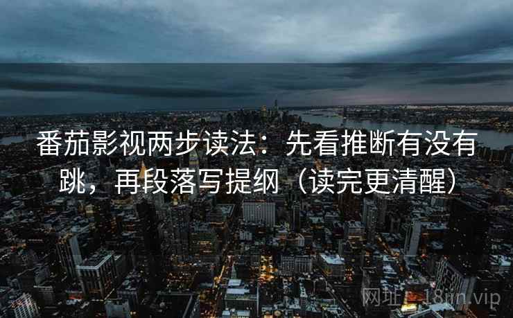 番茄影视两步读法：先看推断有没有跳，再段落写提纲（读完更清醒）