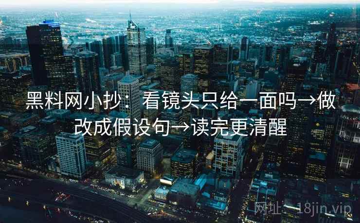 黑料网小抄：看镜头只给一面吗→做改成假设句→读完更清醒