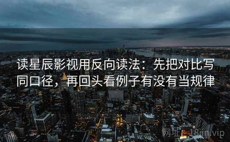 读星辰影视用反向读法：先把对比写同口径，再回头看例子有没有当规律