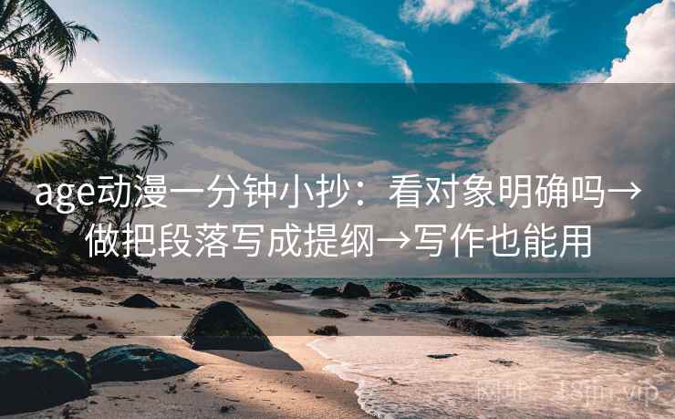 age动漫一分钟小抄：看对象明确吗→做把段落写成提纲→写作也能用