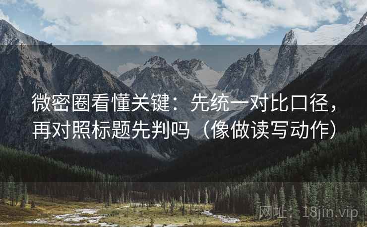 微密圈看懂关键：先统一对比口径，再对照标题先判吗（像做读写动作）