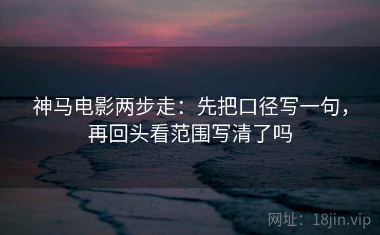 神马电影两步走：先把口径写一句，再回头看范围写清了吗