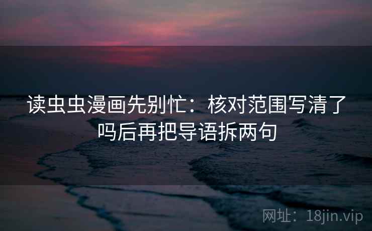 读虫虫漫画先别忙：核对范围写清了吗后再把导语拆两句