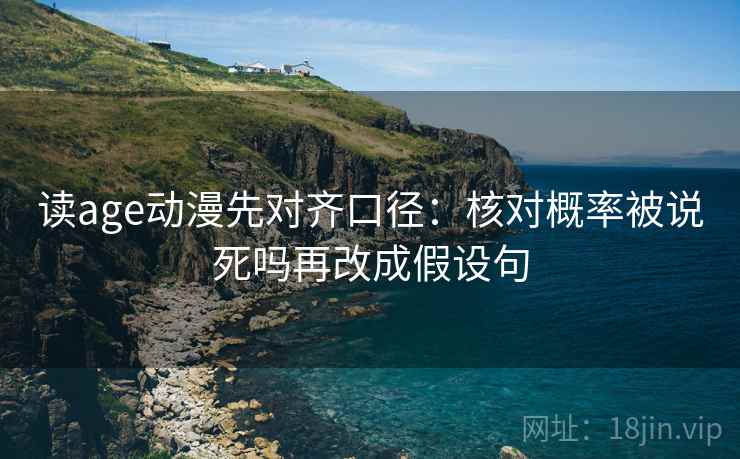 读age动漫先对齐口径：核对概率被说死吗再改成假设句