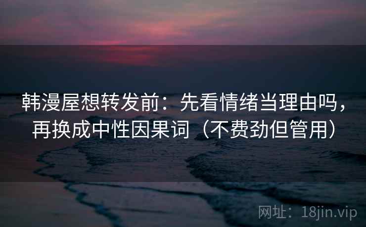 韩漫屋想转发前：先看情绪当理由吗，再换成中性因果词（不费劲但管用）