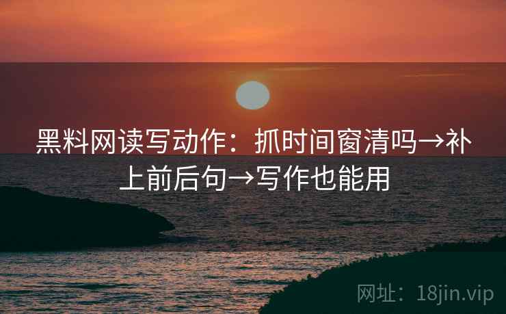 黑料网读写动作：抓时间窗清吗→补上前后句→写作也能用