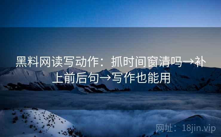 黑料网读写动作：抓时间窗清吗→补上前后句→写作也能用