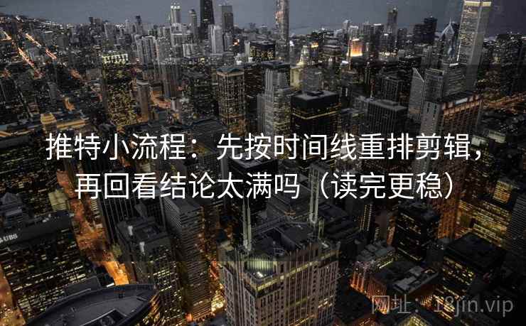 推特小流程：先按时间线重排剪辑，再回看结论太满吗（读完更稳）