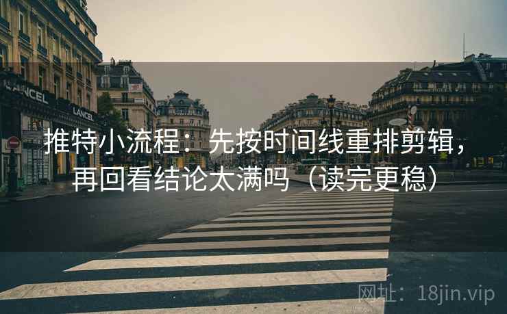 推特小流程：先按时间线重排剪辑，再回看结论太满吗（读完更稳）