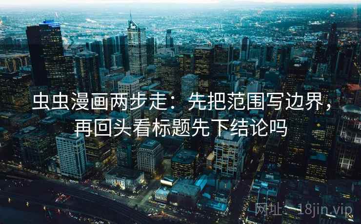 虫虫漫画两步走：先把范围写边界，再回头看标题先下结论吗