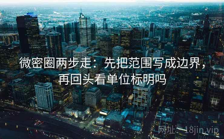 微密圈两步走：先把范围写成边界，再回头看单位标明吗