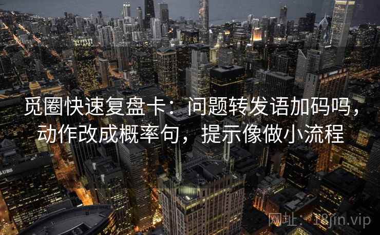 觅圈快速复盘卡：问题转发语加码吗，动作改成概率句，提示像做小流程