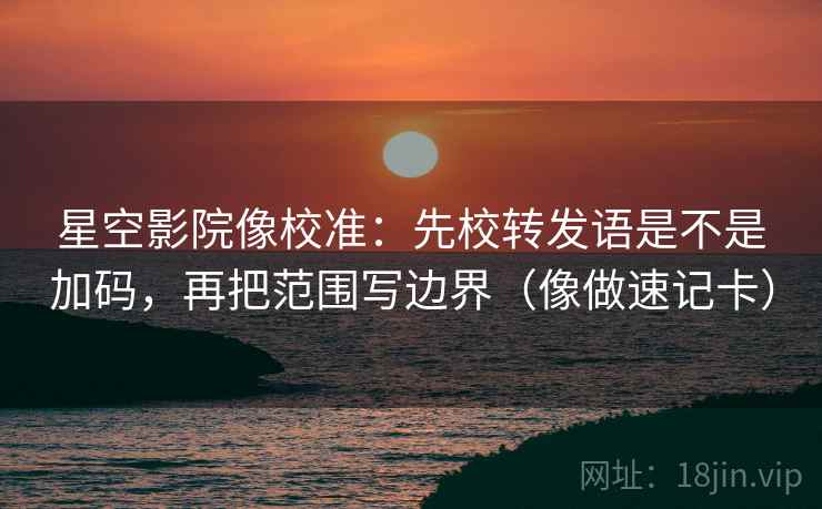 星空影院像校准：先校转发语是不是加码，再把范围写边界（像做速记卡）