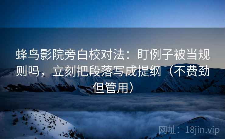 蜂鸟影院旁白校对法：盯例子被当规则吗，立刻把段落写成提纲（不费劲但管用）