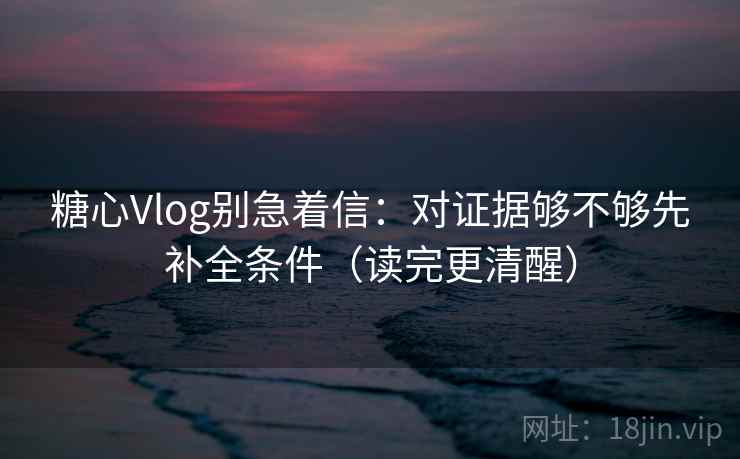 <strong>糖心</strong>Vlog别急着信：对证据够不够先补全条件（读完更清醒）