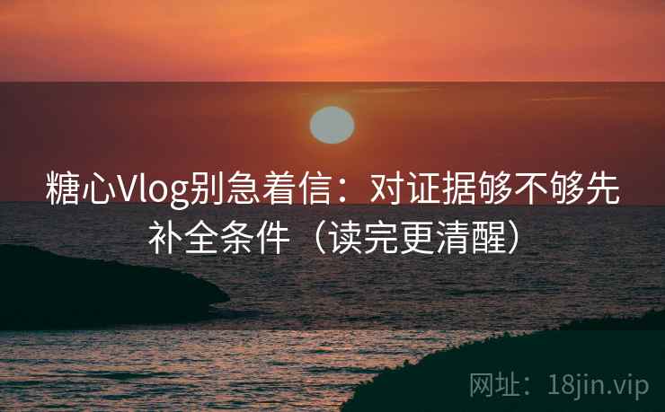 糖心Vlog别急着信:对证据够不够先补全条件(读完更清醒) 糖心Vlog别急着信:对证据够不够先补全条件(读完更清醒)