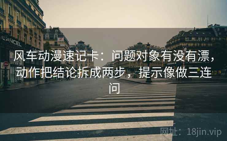 风车动漫速记卡：问题对象有没有漂，动作把结论拆成两步，提示像做三连问
