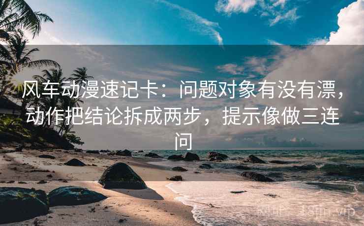 风车动漫速记卡：问题对象有没有漂，动作把结论拆成两步，提示像做三连问