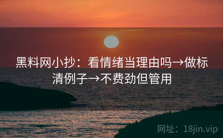 黑料网小抄：看情绪当理由吗→做标清例子→不费劲但管用