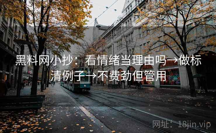 黑料网小抄：看情绪当理由吗→做标清例子→不费劲但管用