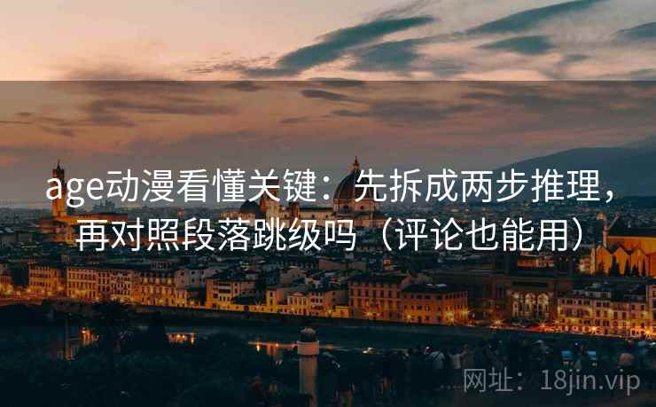 age动漫看懂关键：先拆成两步推理，再对照段落跳级吗（评论也能用）
