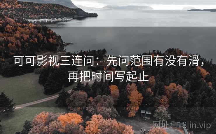 可可影视三连问：先问范围有没有滑，再把时间写起止