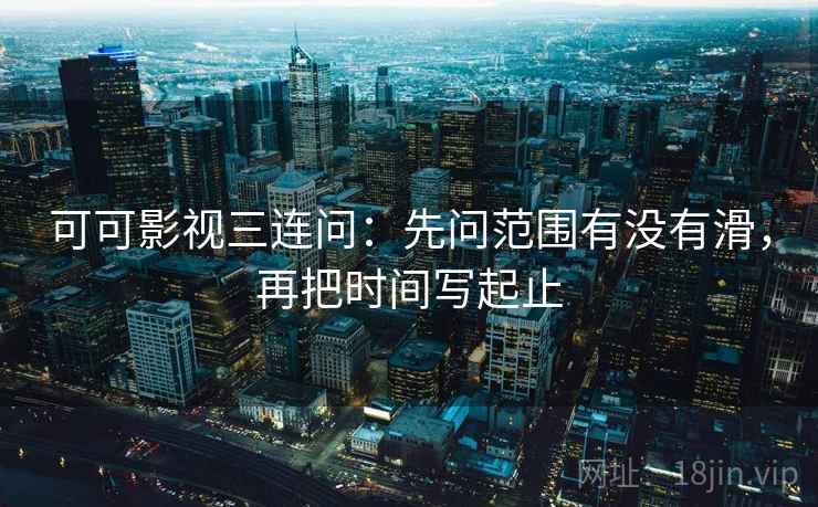 可可影视三连问：先问范围有没有滑，再把时间写起止