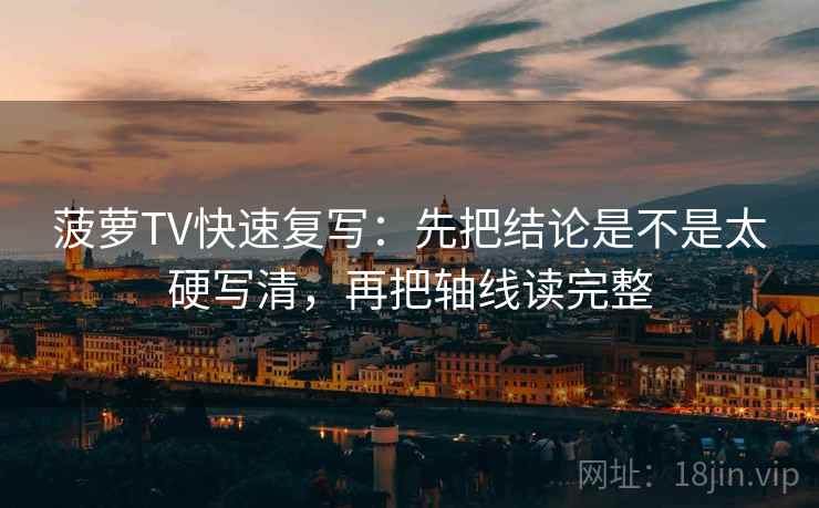 菠萝TV快速复写：先把结论是不是太硬写清，再把轴线读完整