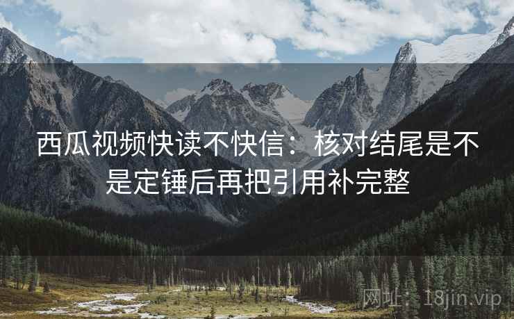 西瓜视频快读不快信：核对结尾是不是定锤后再把引用补完整