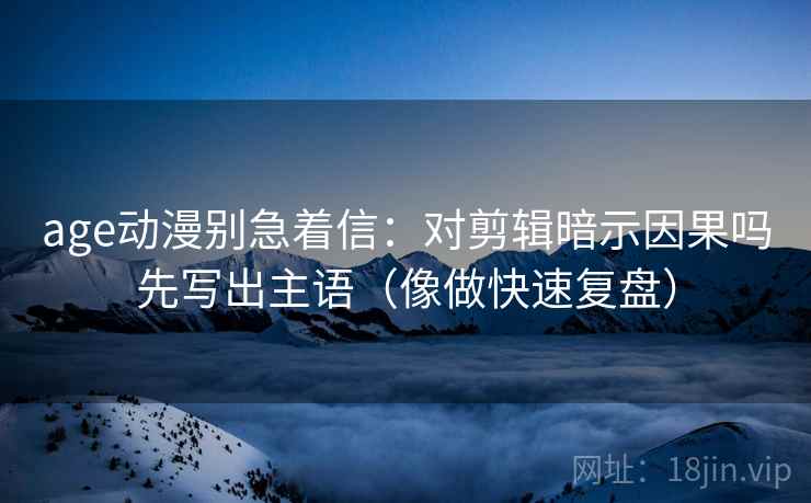 age动漫别急着信：对剪辑暗示因果吗先写出主语（像做快速复盘）