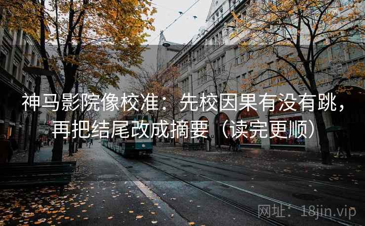 神马影院像校准：先校因果有没有跳，再把结尾改成摘要（读完更顺）
