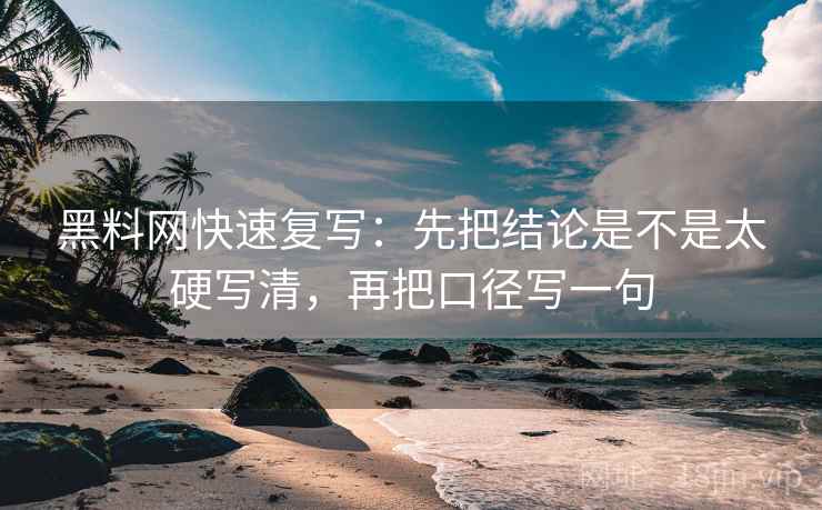 黑料网快速复写：先把结论是不是太硬写清，再把口径写一句