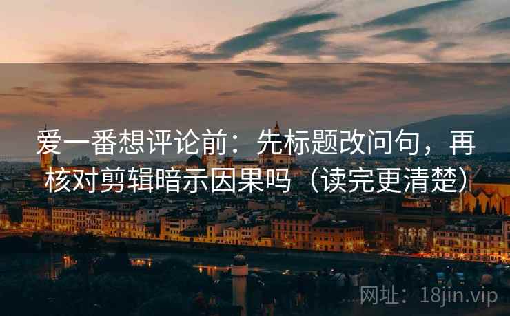 爱一番想评论前：先标题改问句，再核对剪辑暗示因果吗（读完更清楚）
