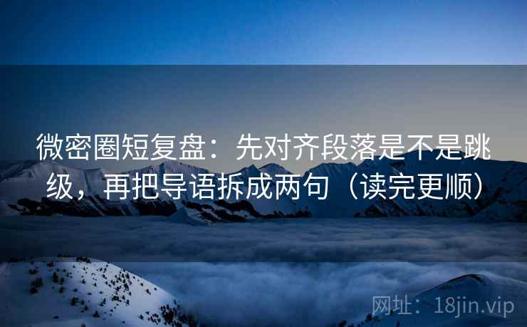 微密圈短复盘：先对齐段落是不是跳级，再把导语拆成两句（读完更顺）