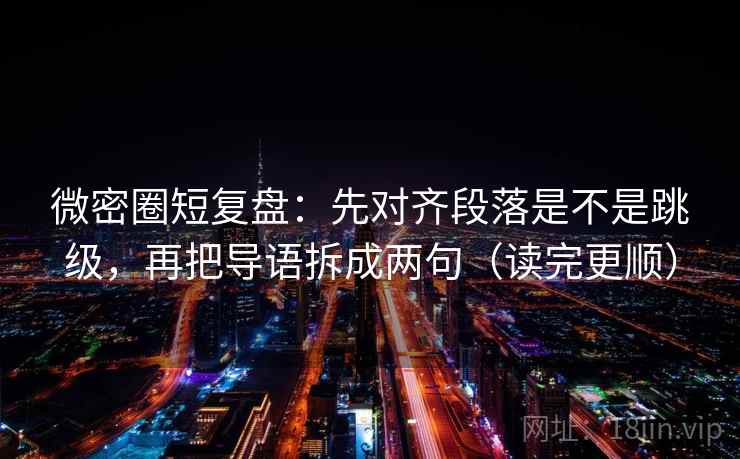 微密圈短复盘：先对齐段落是不是跳级，再把导语拆成两句（读完更顺）
