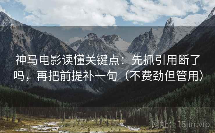 神马电影读懂关键点：先抓引用断了吗，再把前提补一句（不费劲但管用）